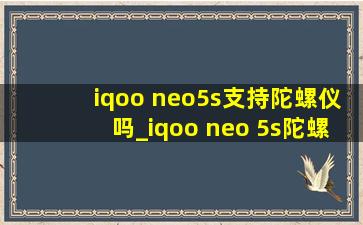 iqoo neo5s支持陀螺仪吗_iqoo neo 5s陀螺仪